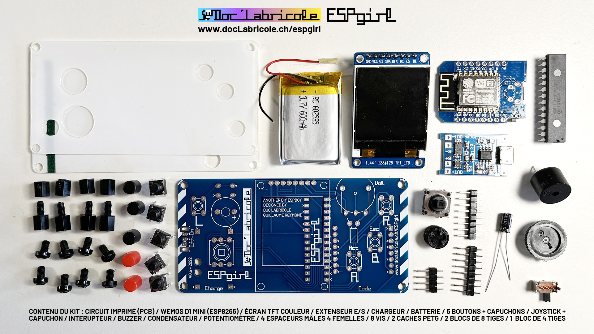 CONTENU DU KIT ESPgirl : CIRCUIT IMPRIMÉ (PCB) / WEMOS D1 MINI (ESP8266) / ÉCRAN TFT COULEUR / EXTENSEUR E/S / CHARGEUR / BATTERIE / 5 BOUTONS + CAPUCHONS / JOYSTICK + CAPUCHON / INTERUPTEUR / BUZZER / CONDENSATEUR / POTENTIOMÈTRE / 4 ESPACEURS MÂLES 4 FEMELLES / 8 VIS / 2 CACHES PETG / 2 BLOCS DE 8 TIGES / 1  BLOC DE 4 TIGES